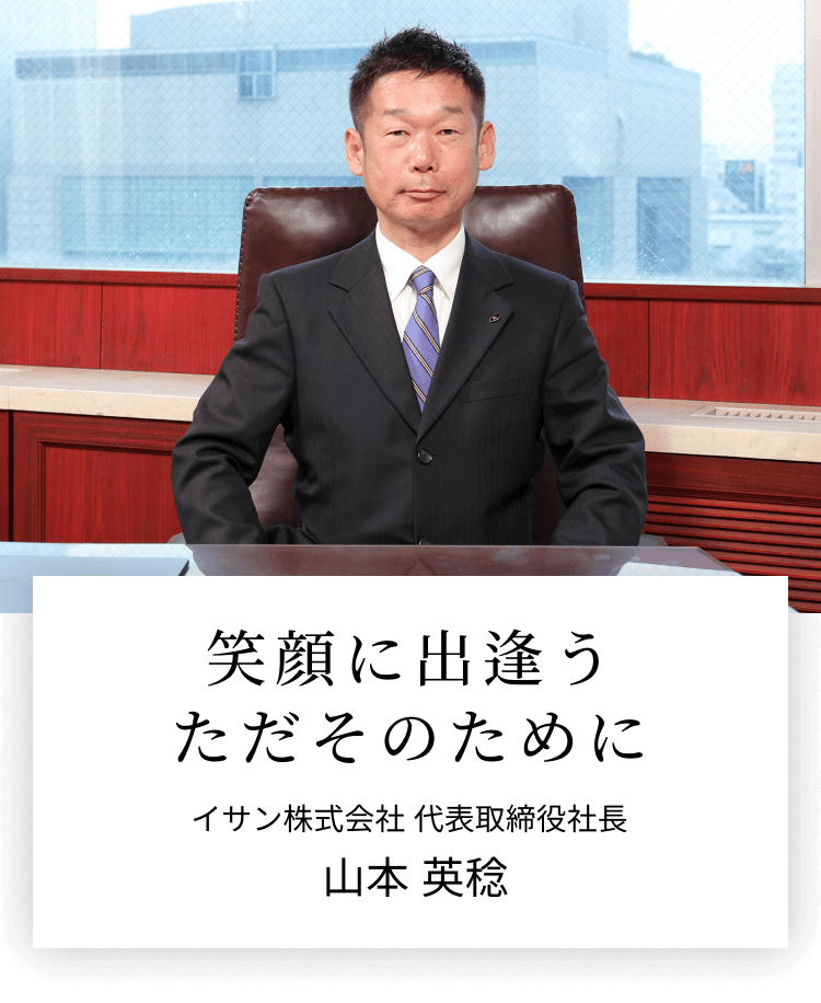 笑顔に出逢う ただそのために イサン株式会社代表取締役 山本 英稔